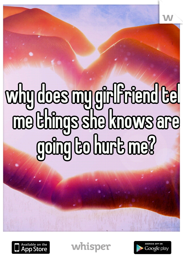 why does my girlfriend tell me things she knows are going to hurt me?