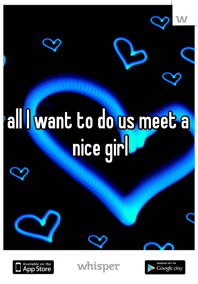 all I want to do us meet a nice girl