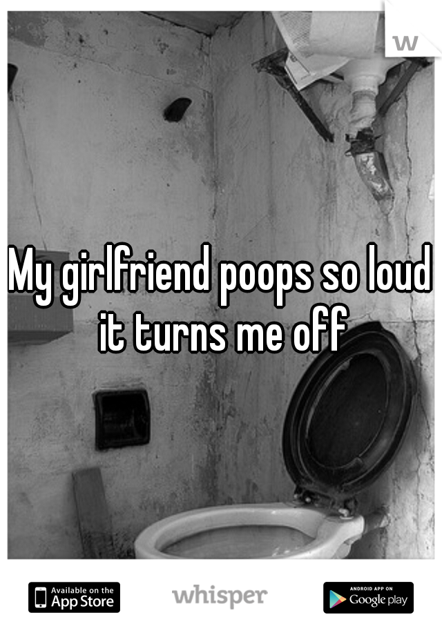 My girlfriend poops so loud it turns me off