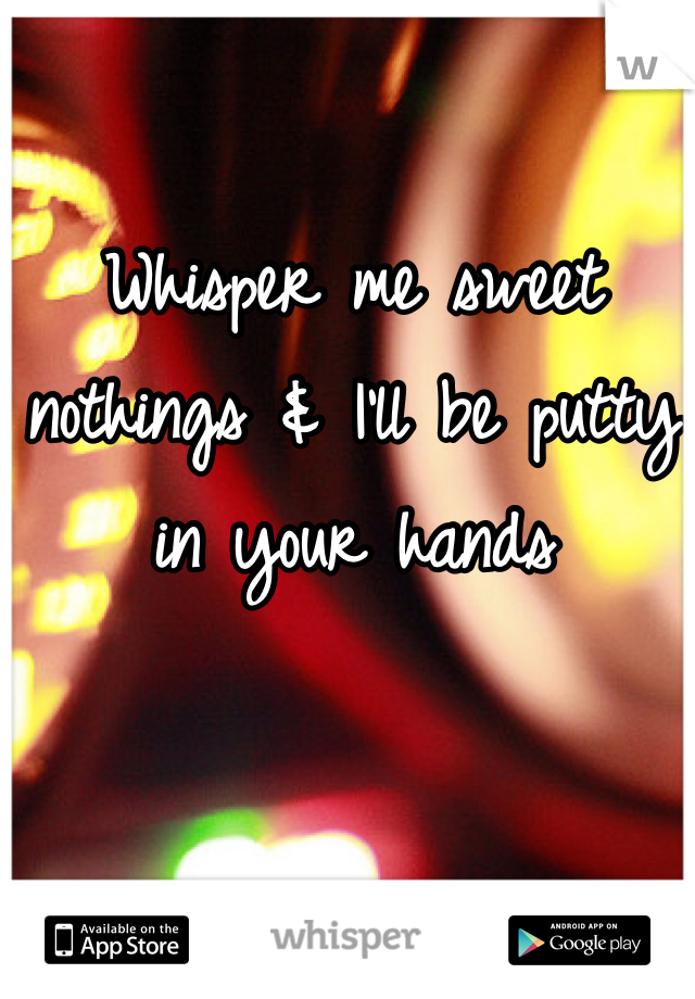 Whisper me sweet nothings & I'll be putty in your hands