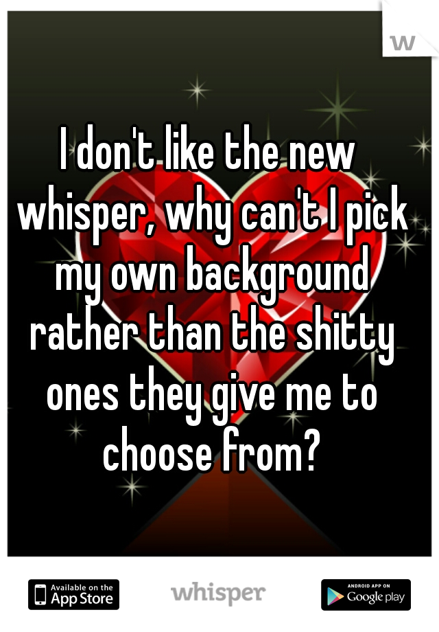 I don't like the new whisper, why can't I pick my own background rather than the shitty ones they give me to choose from?