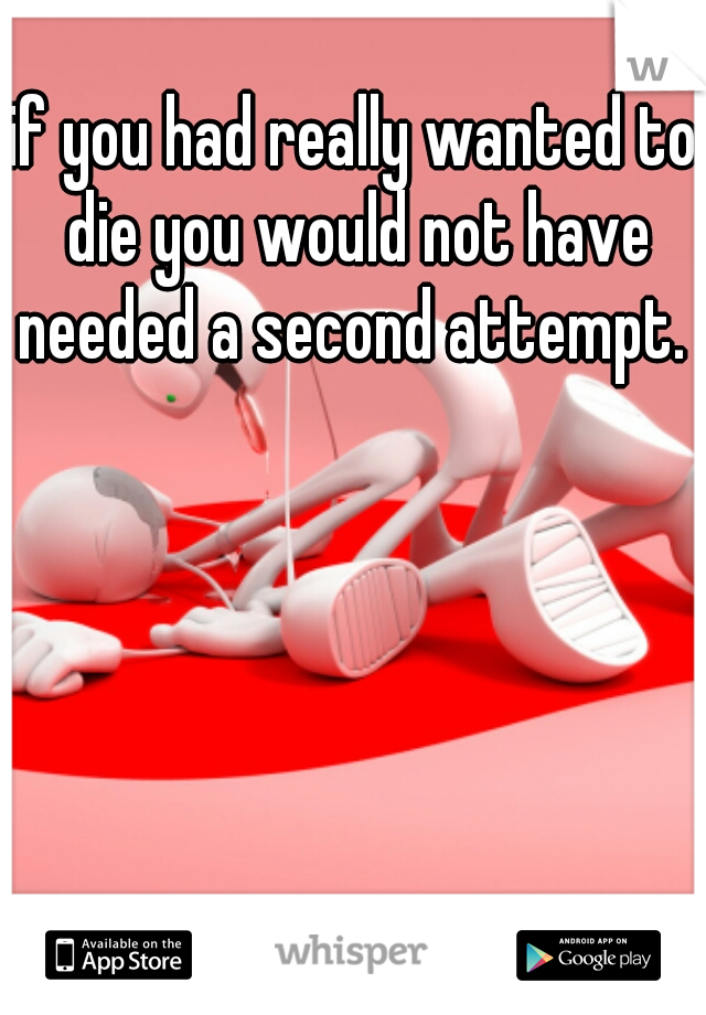 if you had really wanted to die you would not have needed a second attempt. 
