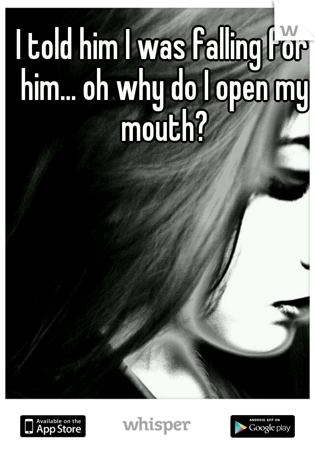 I told him I was falling for him... oh why do I open my mouth?