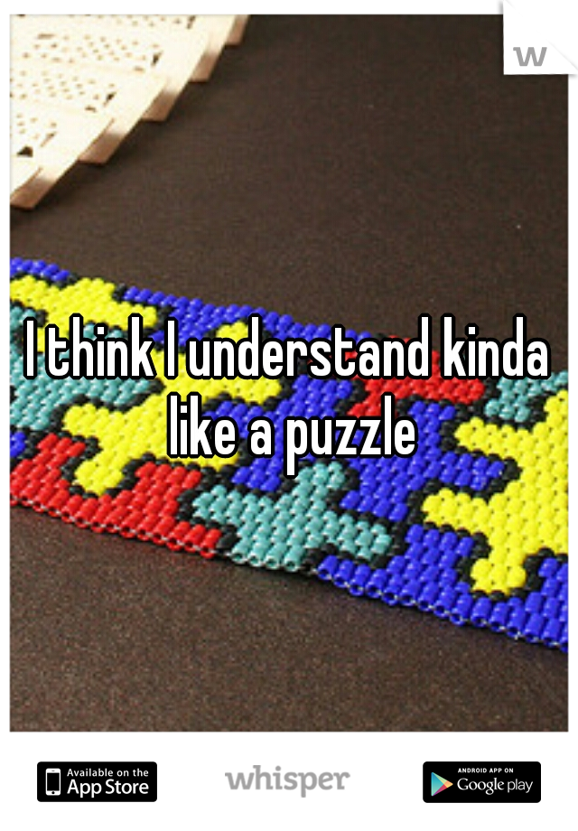 I think I understand kinda like a puzzle