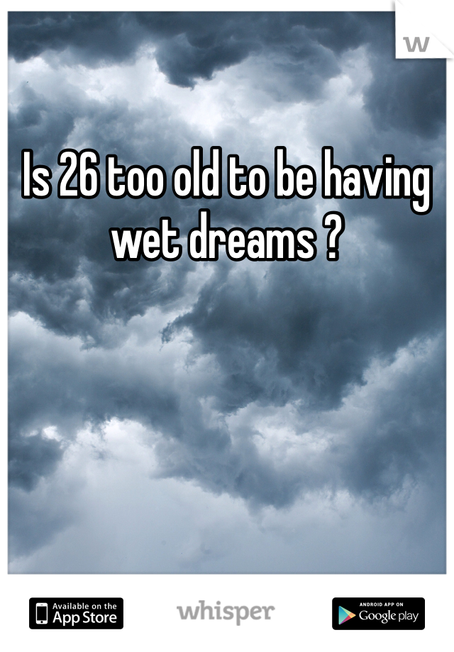 Is 26 too old to be having wet dreams ? 