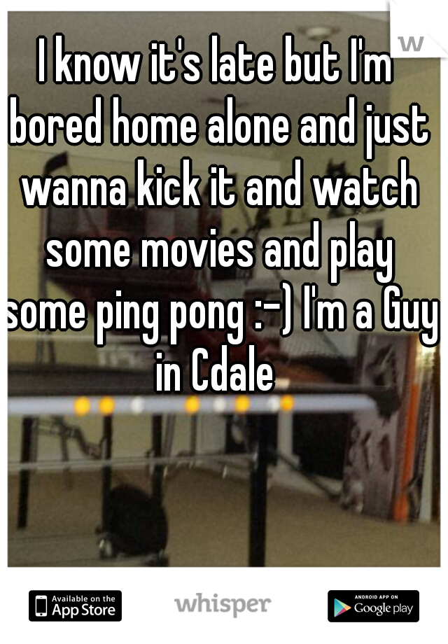 I know it's late but I'm bored home alone and just wanna kick it and watch some movies and play some ping pong :-) I'm a Guy in Cdale 