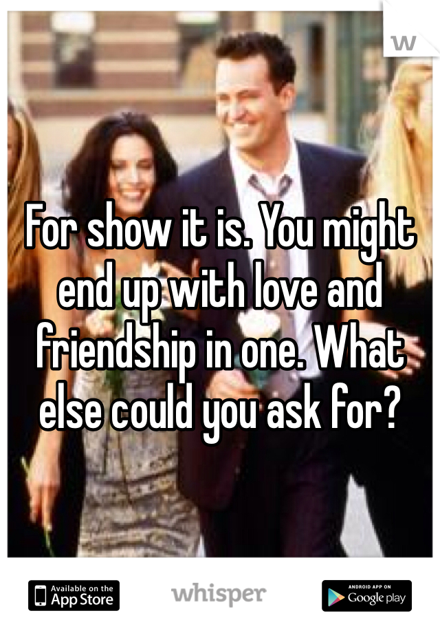 For show it is. You might end up with love and friendship in one. What else could you ask for? 