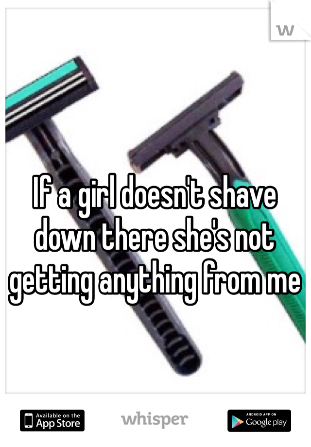 If a girl doesn't shave down there she's not getting anything from me