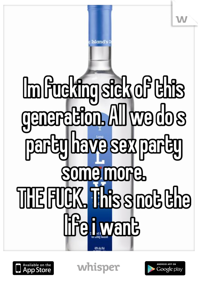Im fucking sick of this generation. All we do s party have sex party some more.
THE FUCK. This s not the life i want 