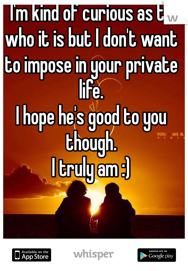 I'm kind of curious as to who it is but I don't want to impose in your private life.
I hope he's good to you though.
I truly am :)
