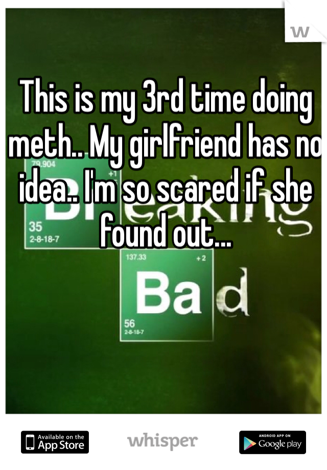This is my 3rd time doing meth.. My girlfriend has no idea.. I'm so scared if she found out...