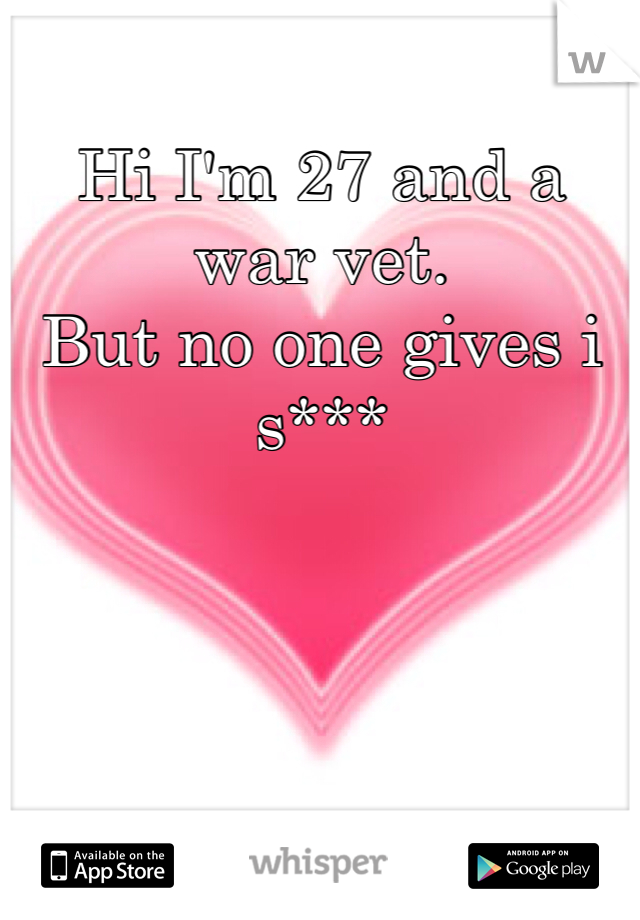 Hi I'm 27 and a war vet.
But no one gives i s***