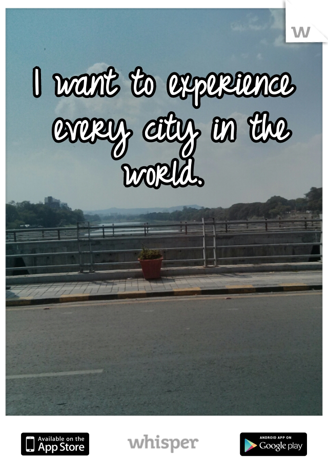 I want to experience every city in the world. 