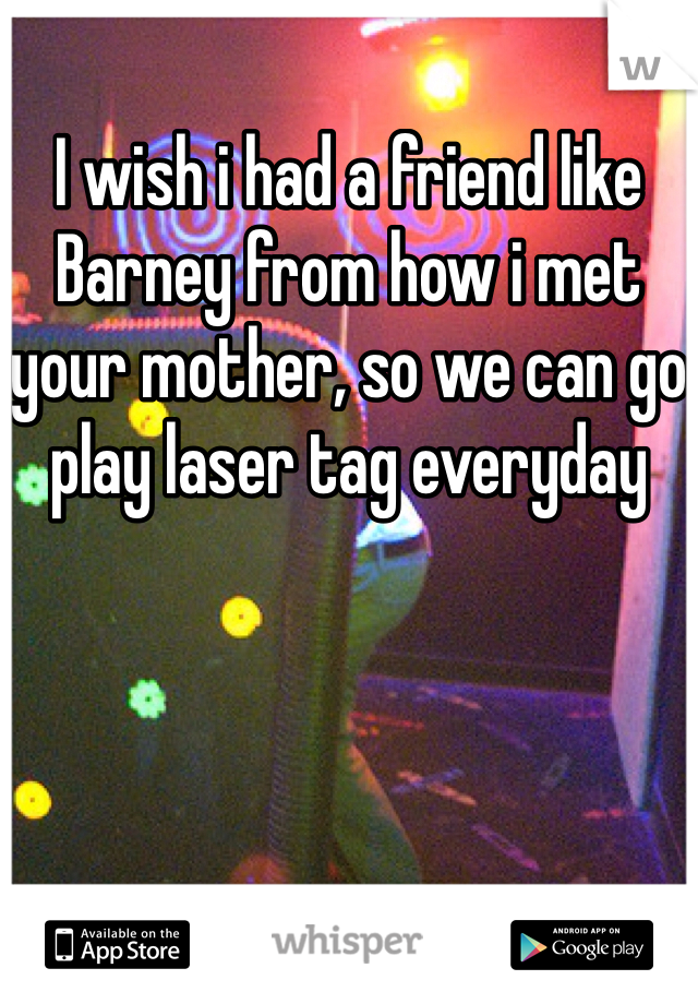 I wish i had a friend like Barney from how i met your mother, so we can go play laser tag everyday