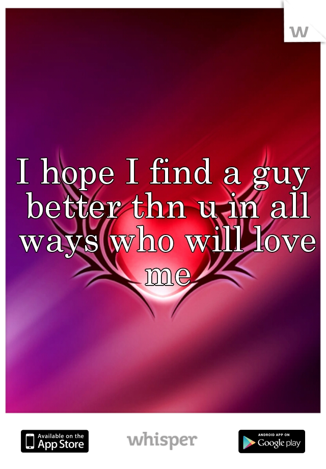 I hope I find a guy better thn u in all ways who will love me