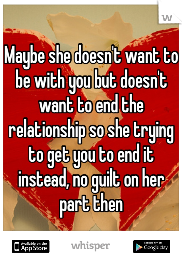 Maybe she doesn't want to be with you but doesn't want to end the relationship so she trying to get you to end it instead, no guilt on her part then 