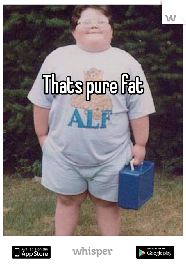 Thats pure fat 
