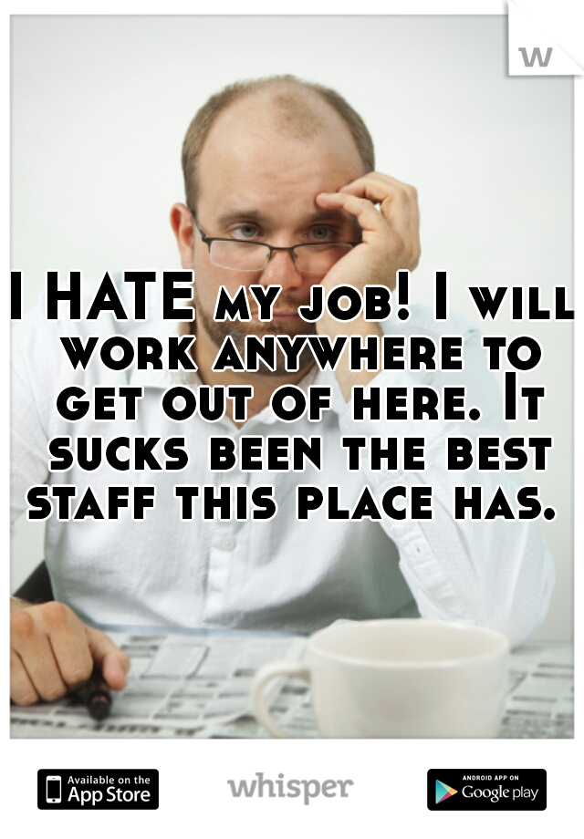 I HATE my job! I will work anywhere to get out of here. It sucks been the best staff this place has. 