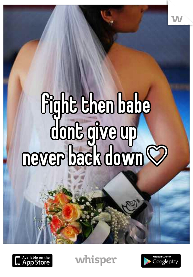 fight then babe
dont give up 
never back down♡