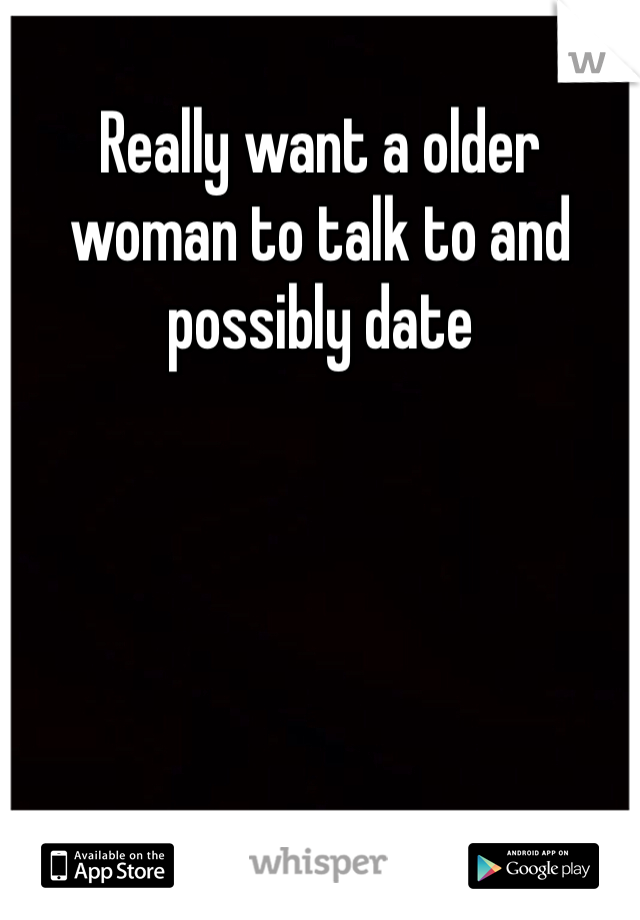 Really want a older woman to talk to and possibly date 