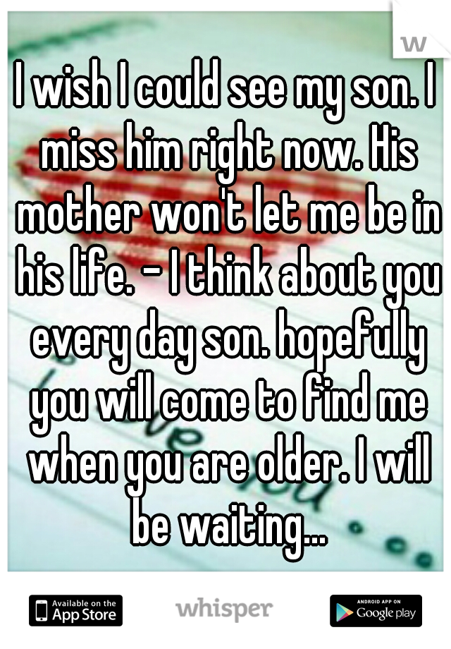 I wish I could see my son. I miss him right now. His mother won't let me be in his life. - I think about you every day son. hopefully you will come to find me when you are older. I will be waiting...