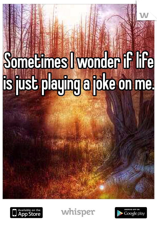 Sometimes I wonder if life is just playing a joke on me.