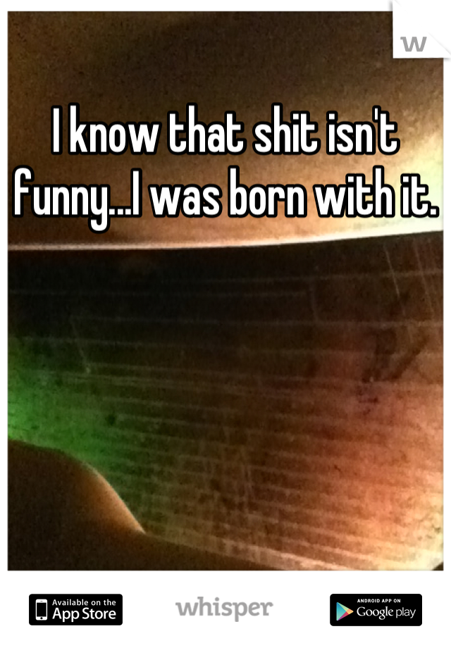 I know that shit isn't funny...I was born with it.