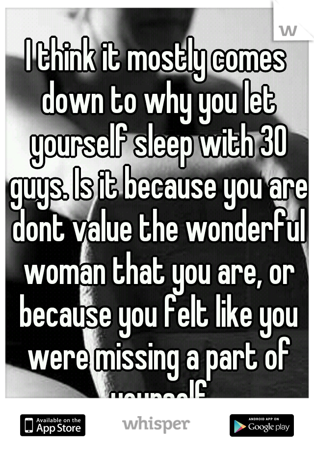 I think it mostly comes down to why you let yourself sleep with 30 guys. Is it because you are dont value the wonderful woman that you are, or because you felt like you were missing a part of yourself