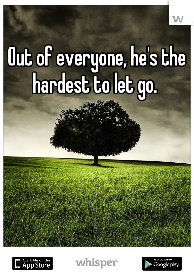 Out of everyone, he's the hardest to let go. 