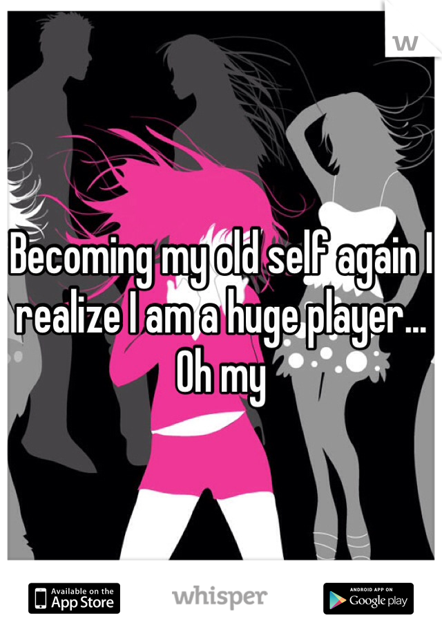 Becoming my old self again I realize I am a huge player... Oh my