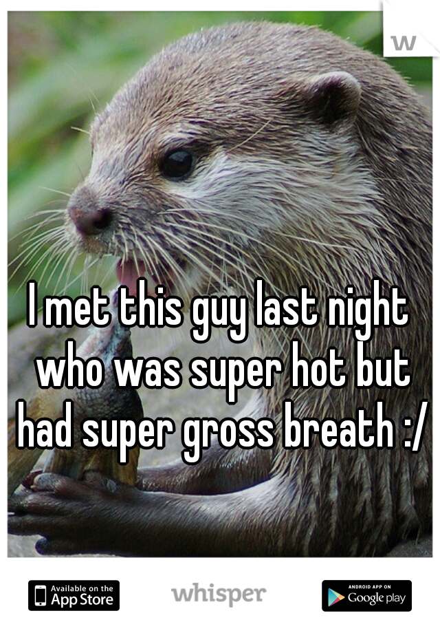 I met this guy last night who was super hot but had super gross breath :/
 