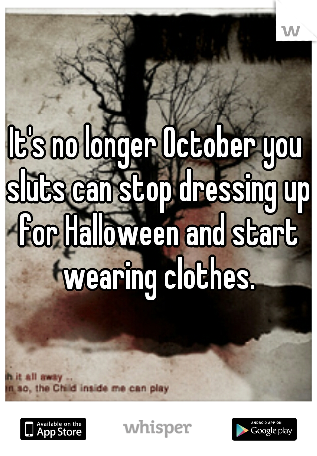 It's no longer October you sluts can stop dressing up for Halloween and start wearing clothes.