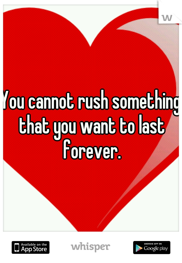 You cannot rush something that you want to last forever.
