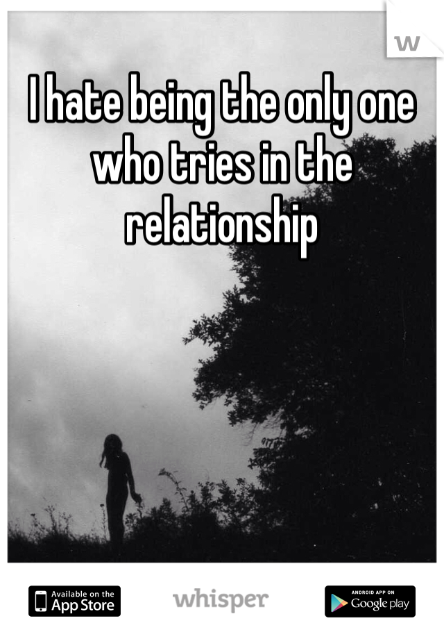 I hate being the only one who tries in the relationship