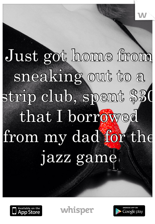 Just got home from sneaking out to a strip club, spent $30 that I borrowed from my dad for the jazz game