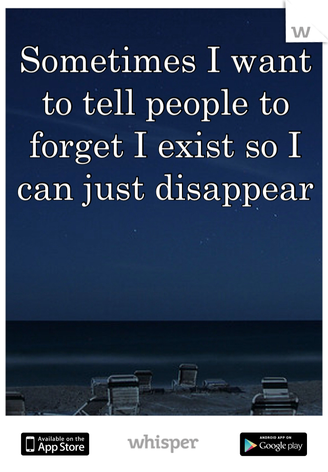 Sometimes I want to tell people to forget I exist so I can just disappear