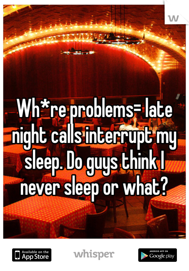 Wh*re problems= late night calls interrupt my sleep. Do guys think I never sleep or what? 