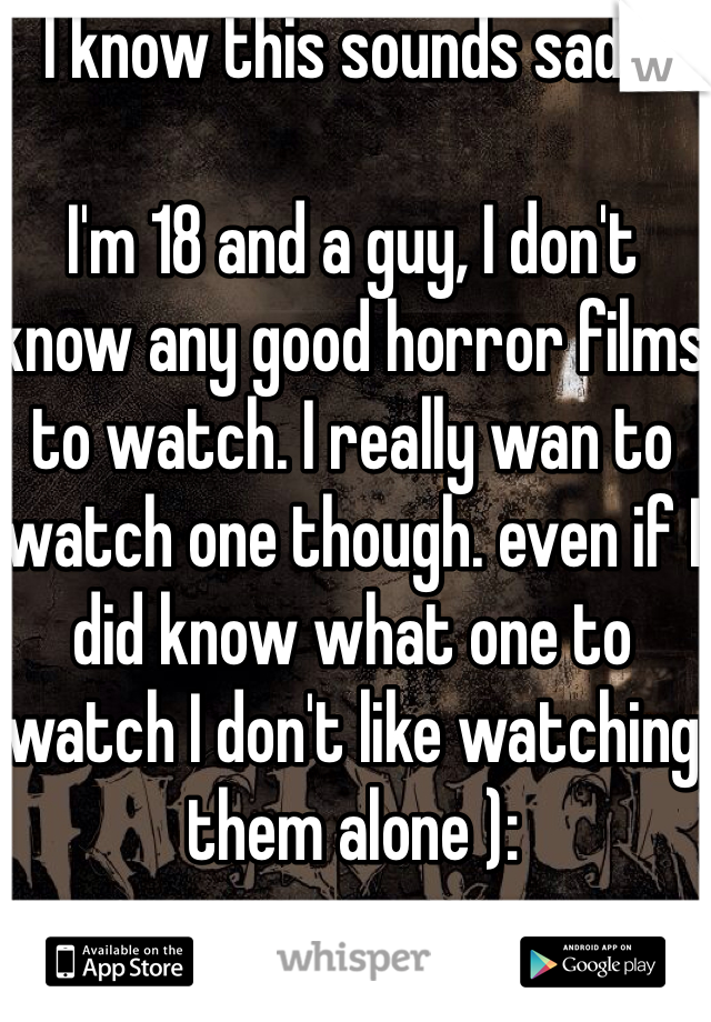 I know this sounds sad...

I'm 18 and a guy, I don't know any good horror films to watch. I really wan to watch one though. even if I did know what one to watch I don't like watching them alone ):