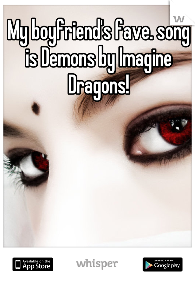 My boyfriend's fave. song is Demons by Imagine Dragons!