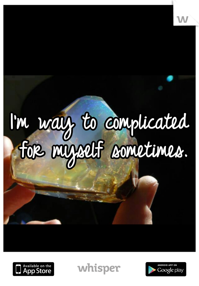 I'm way to complicated for myself sometimes.
