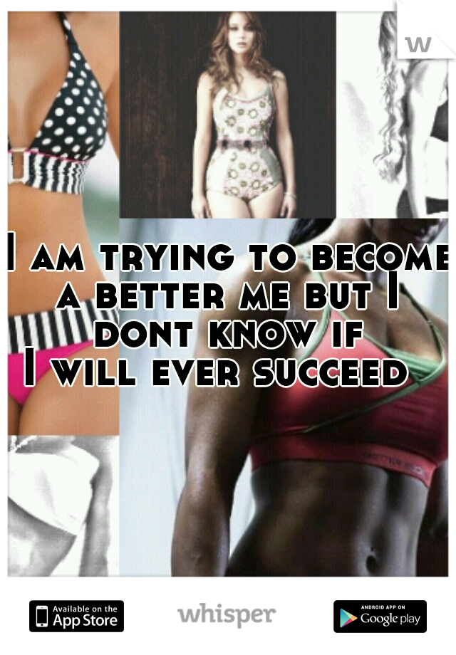 I am trying to become
 a better me but I 
dont know if
 I will ever succeed   