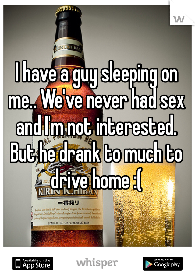 I have a guy sleeping on me.. We've never had sex and I'm not interested. But he drank to much to drive home :( 