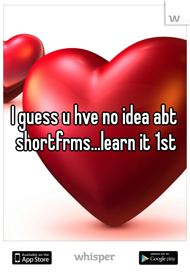I guess u hve no idea abt shortfrms...learn it 1st