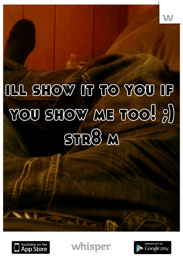 ill show it to you if you show me too! ;) str8 m