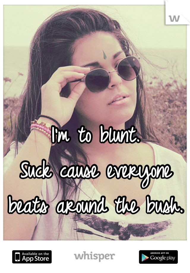 I'm to blunt.
Suck cause everyone beats around the bush.