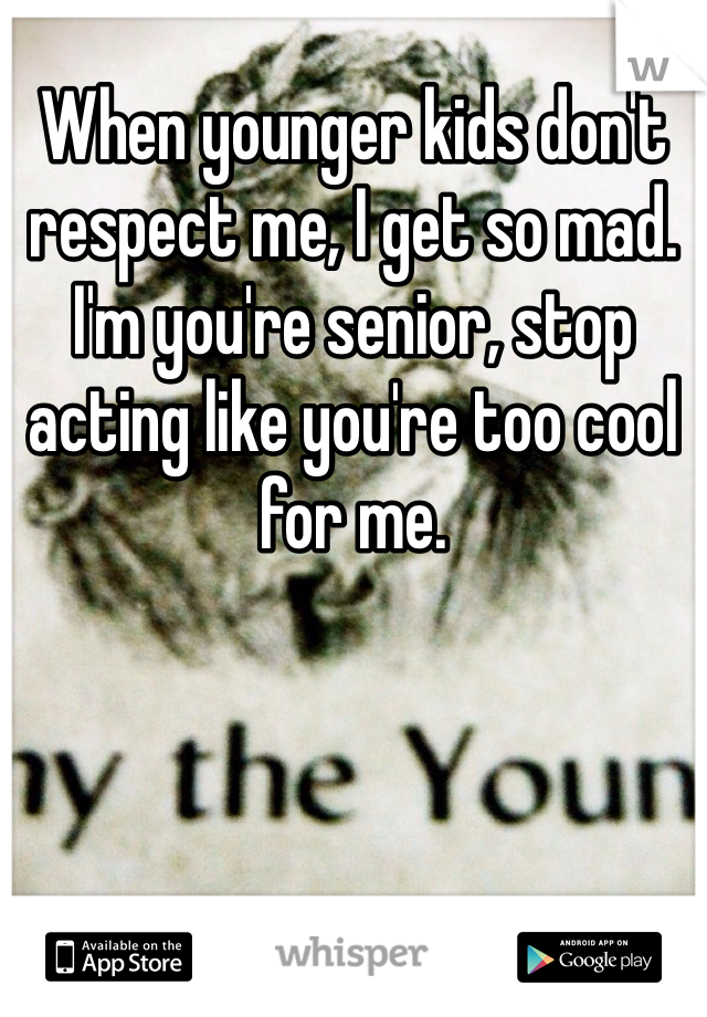 When younger kids don't respect me, I get so mad. I'm you're senior, stop acting like you're too cool for me. 