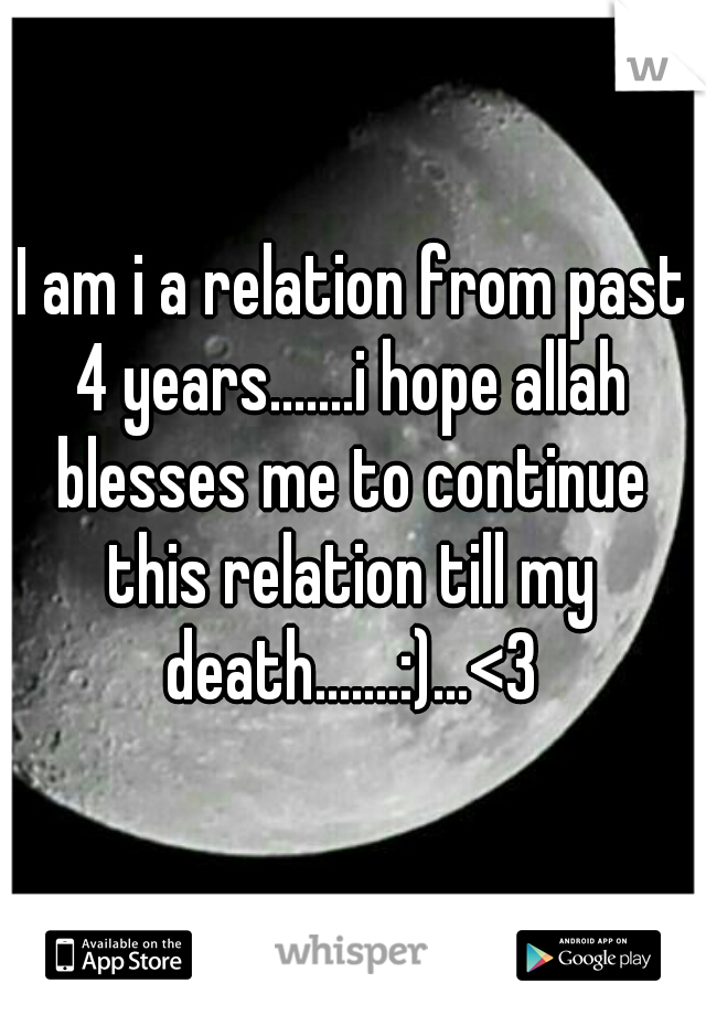 I am i a relation from past 4 years.......i hope allah blesses me to continue this relation till my death.......:)...<3