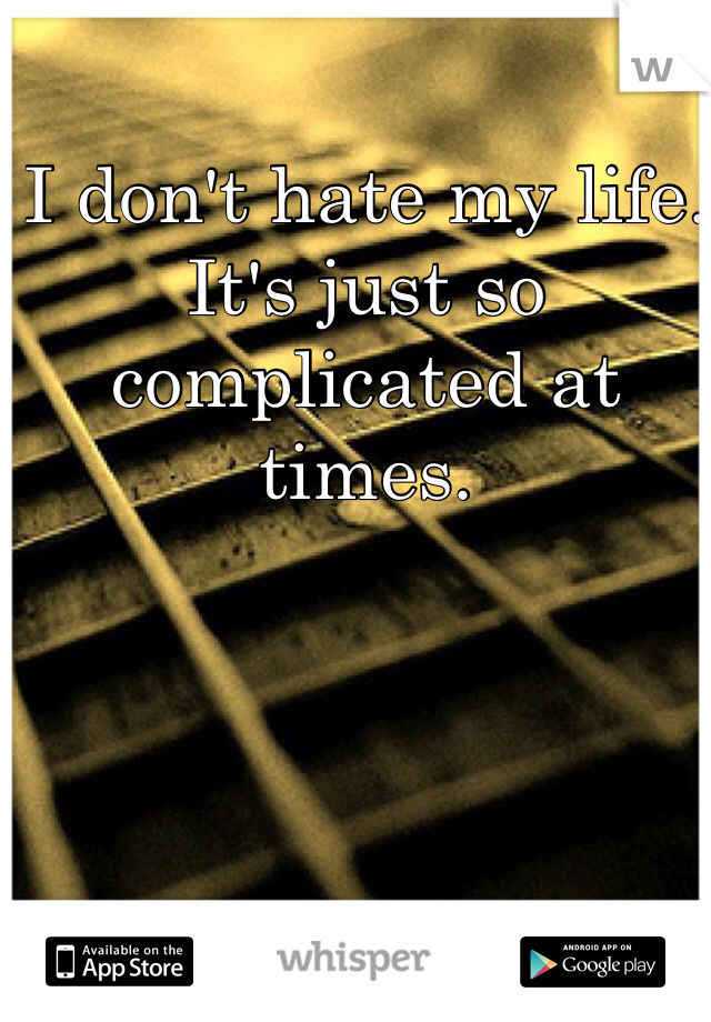 I don't hate my life. 
It's just so complicated at times. 