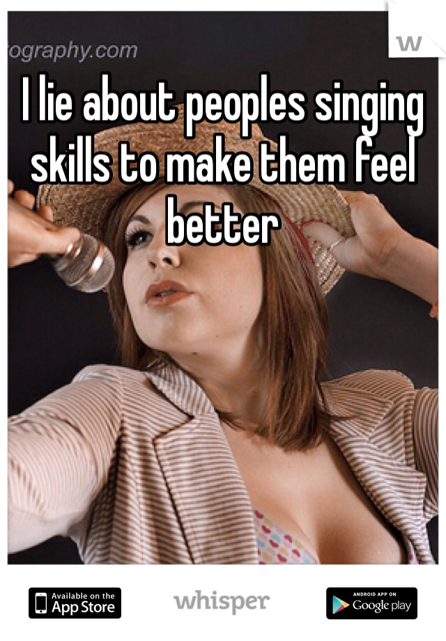 I lie about peoples singing skills to make them feel better 
