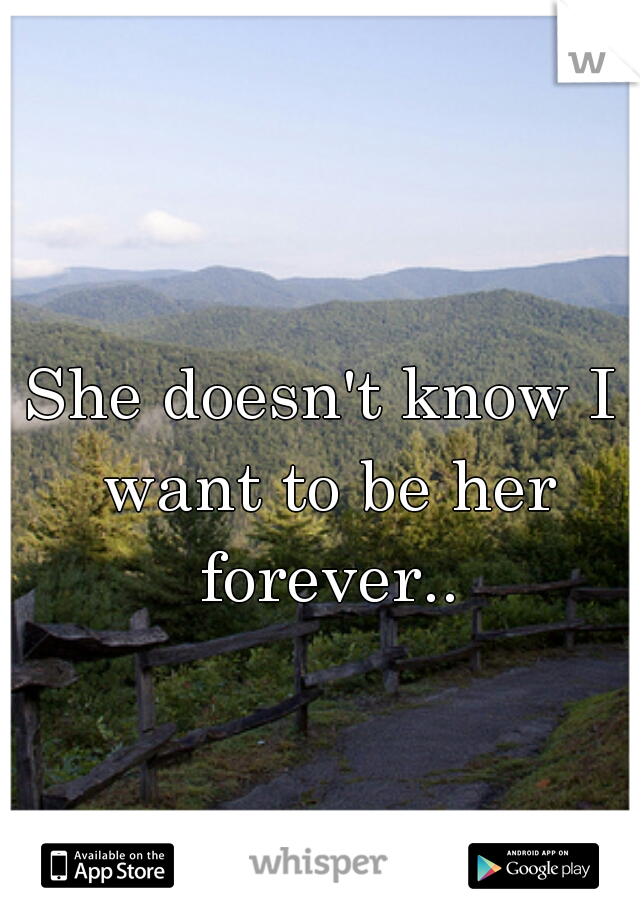 She doesn't know I want to be her forever..